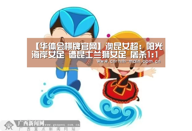 【华体会棋牌官网】澳昆女超: 阳光海岸女足 遭昆士兰狮女足 屠杀1:10大分差失利(图1) 华体会棋牌官网